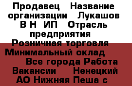 Продавец › Название организации ­ Лукашов В.Н, ИП › Отрасль предприятия ­ Розничная торговля › Минимальный оклад ­ 14 000 - Все города Работа » Вакансии   . Ненецкий АО,Нижняя Пеша с.